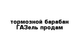 тормозной барабан ГАЗель продам